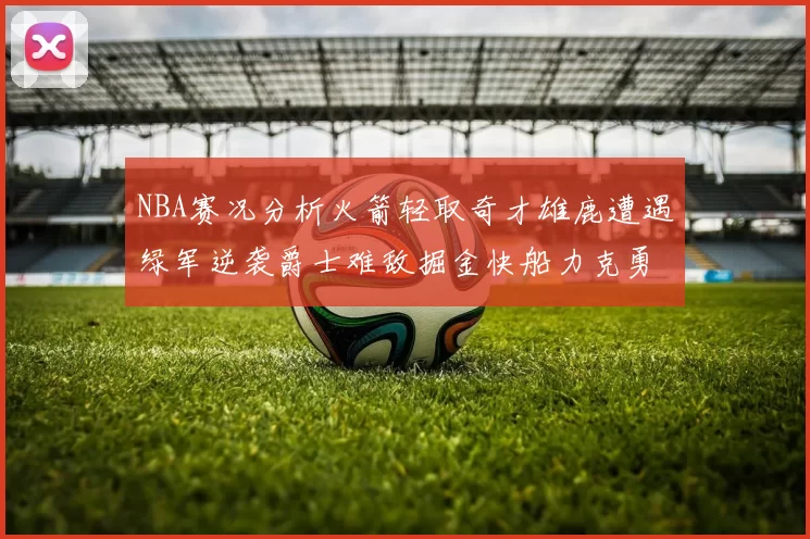 NBA赛况分析火箭轻取奇才雄鹿遭遇绿军逆袭爵士难敌掘金快船力克勇士