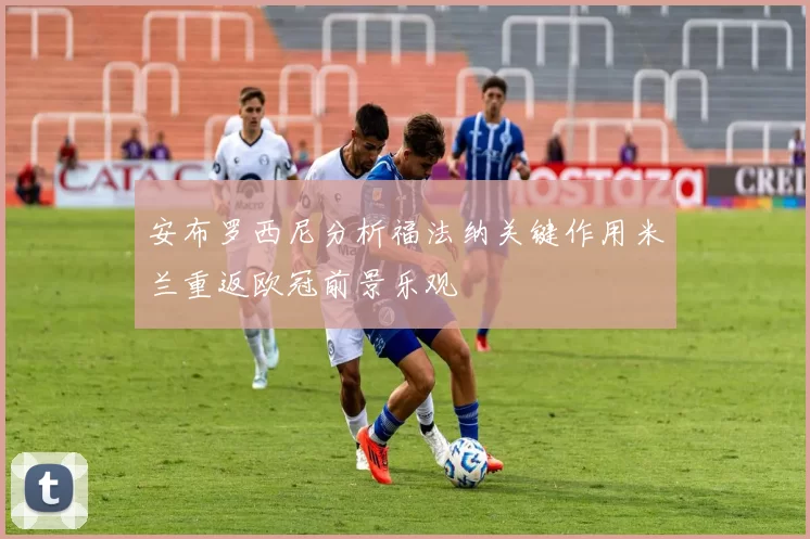安布罗西尼分析福法纳关键作用米兰重返欧冠前景乐观